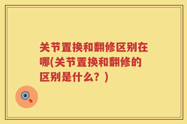 关节置换和翻修区别在哪(关节置换和翻修的区别是什么?) 关节置换和翻修区别在哪(关节置换和翻修的区别是什么?)
