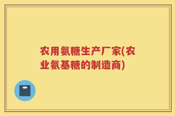 农用氨糖生产厂家(农业氨基糖的制造商) 农用氨糖生产厂家(农业氨基糖的制造商)