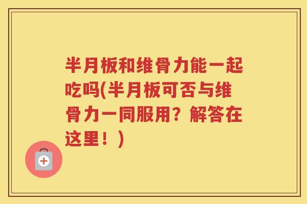 和维骨力能一起吃吗(可否与维骨力一同服用?解答在这里!) 和维骨力能一起吃吗(可否与维骨力一同服用?解答在这里!)