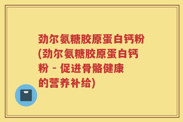 劲尔氨糖胶原蛋白钙粉(劲尔氨糖胶原蛋白钙粉 - 促进骨骼健康的营养补给) 劲尔氨糖胶原蛋白钙粉(劲尔氨糖胶原蛋白钙粉 - 促进骨骼健康的营养补给)