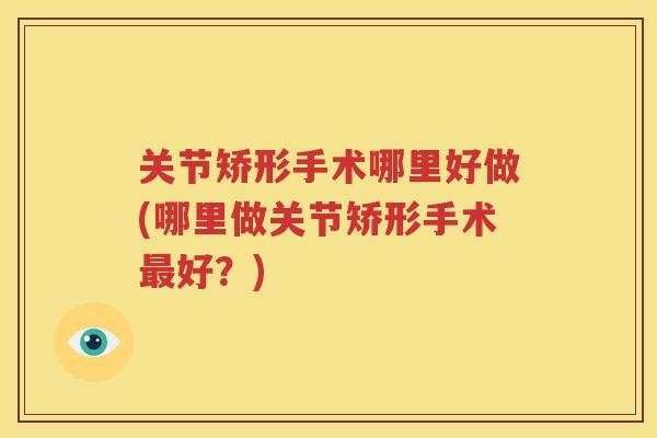 关节矫形手术哪里好做(哪里做关节矫形手术好?) 关节矫形手术哪里好做(哪里做关节矫形手术好?)