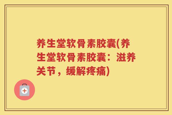 养生堂软骨素胶囊(养生堂软骨素胶囊:滋养关节,缓解) 养生堂软骨素胶囊(养生堂软骨素胶囊:滋养关节,缓解)