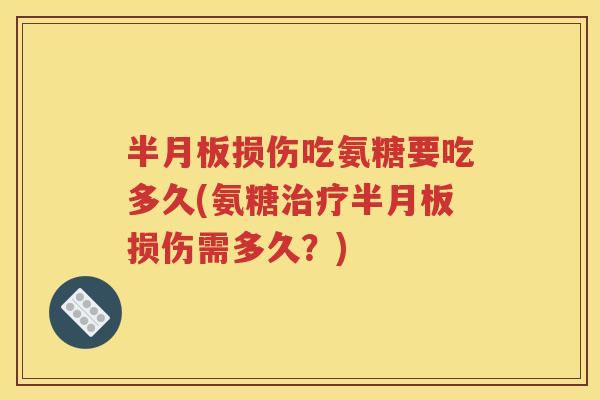 损伤吃氨糖要吃多久(氨糖损伤需多久?) 损伤吃氨糖要吃多久(氨糖损伤需多久?)