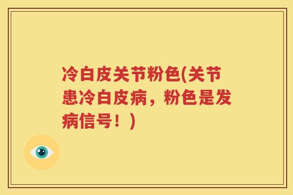 冷白皮关节粉色(关节患冷白皮,粉色是发信号!) 冷白皮关节粉色(关节患冷白皮,粉色是发信号!)