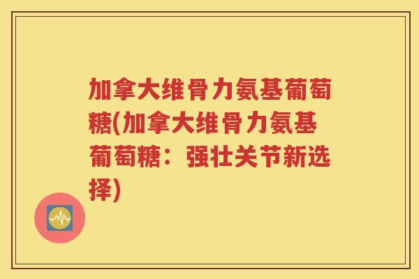 加拿大维骨力氨基葡萄糖(加拿大维骨力氨基葡萄糖:强壮关节新选择) 加拿大维骨力氨基葡萄糖(加拿大维骨力氨基葡萄糖:强壮关节新选择)