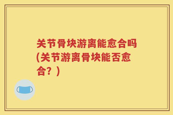 关节骨块游离能愈合吗(关节游离骨块能否愈合?) 关节骨块游离能愈合吗(关节游离骨块能否愈合?)