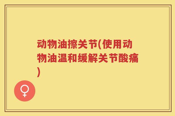 动物油擦关节(使用动物油温和缓解关节酸痛)
