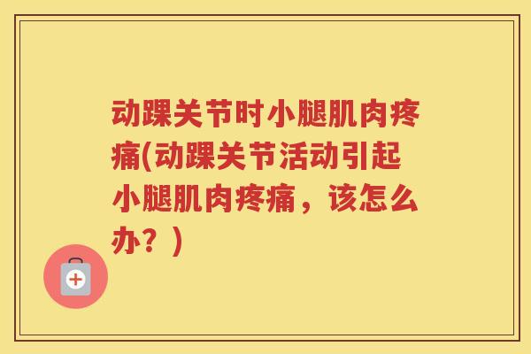动踝关节时小腿肌肉(动踝关节活动引起小腿肌肉,该怎么办?) 动踝关节时小腿肌肉(动踝关节活动引起小腿肌肉,该怎么办?)