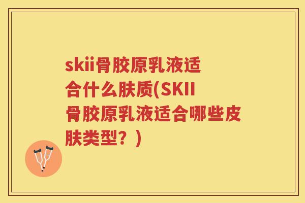 skii骨胶原乳液适合什么肤质(SKII骨胶原乳液适合哪些类型?) skii骨胶原乳液适合什么肤质(SKII骨胶原乳液适合哪些类型?)