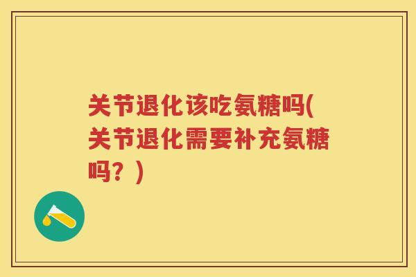 关节退化该吃氨糖吗(关节退化需要补充氨糖吗?) 关节退化该吃氨糖吗(关节退化需要补充氨糖吗?)