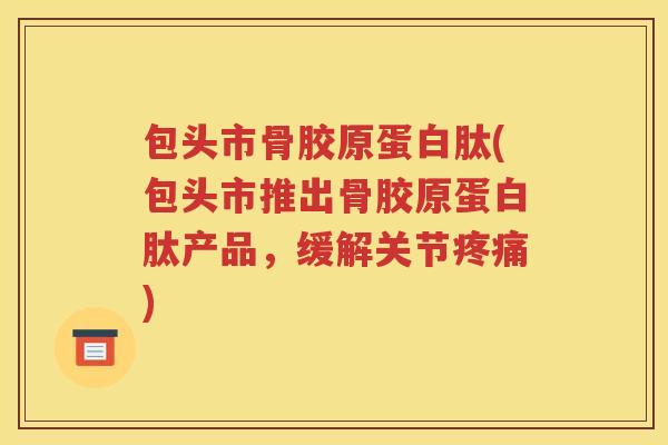 包头市骨胶原蛋白肽(包头市推出骨胶原蛋白肽产品,缓解关节) 包头市骨胶原蛋白肽(包头市推出骨胶原蛋白肽产品,缓解关节)