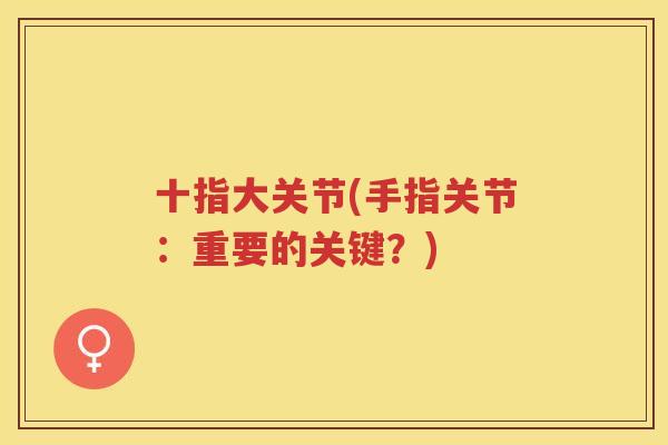 十指大关节(手指关节:重要的关键?) 十指大关节(手指关节:重要的关键?)