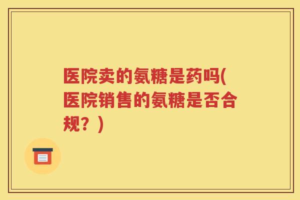 医院卖的氨糖是药吗(医院销售的氨糖是否合规？)