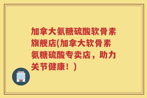 加拿大氨糖硫酸软骨素旗舰店(加拿大软骨素氨糖硫酸专卖店,助力关节健康!) 加拿大氨糖硫酸软骨素旗舰店(加拿大软骨素氨糖硫酸专卖店,助力关节健康!)