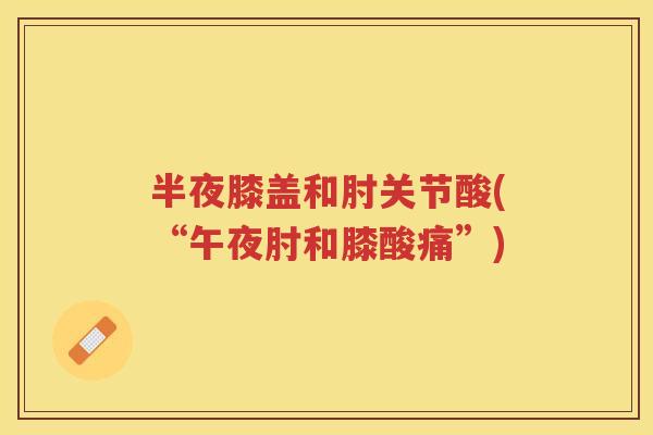 半夜膝盖和肘关节酸(“午夜肘和膝酸痛”) 半夜膝盖和肘关节酸(“午夜肘和膝酸痛”)