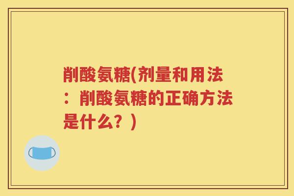 削酸氨糖(剂量和用法:削酸氨糖的正确方法是什么?) 削酸氨糖(剂量和用法:削酸氨糖的正确方法是什么?)