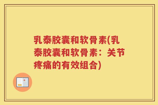 乳泰胶囊和软骨素(乳泰胶囊和软骨素:关节的有效组合) 乳泰胶囊和软骨素(乳泰胶囊和软骨素:关节的有效组合)