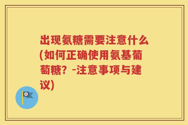 出现氨糖需要注意什么(如何正确使用氨基葡萄糖？-注意事项与建议)