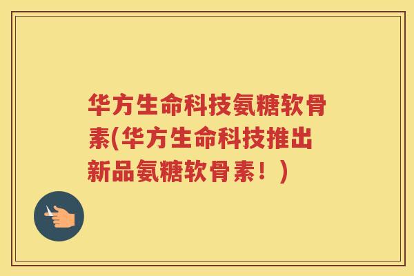 华方生命科技氨糖软骨素(华方生命科技推出新品氨糖软骨素!) 华方生命科技氨糖软骨素(华方生命科技推出新品氨糖软骨素!)