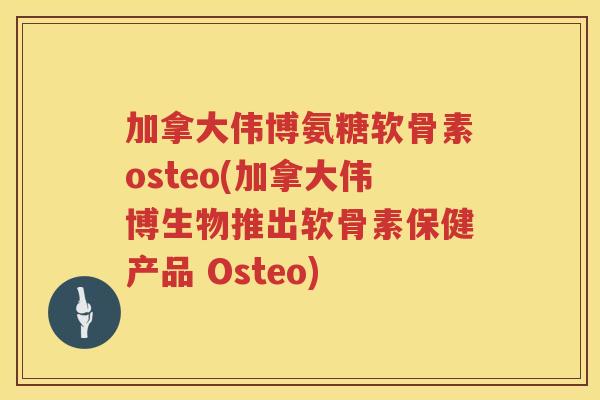 加拿大伟博氨糖软骨素osteo(加拿大伟博生物推出软骨素保健产品 Osteo) 加拿大伟博氨糖软骨素osteo(加拿大伟博生物推出软骨素保健产品 Osteo)