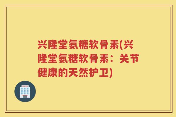 兴隆堂氨糖软骨素(兴隆堂氨糖软骨素：关节健康的天然护卫)