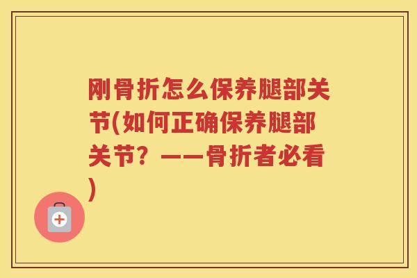 刚怎么保养腿部关节(如何正确保养腿部关节？——者必看)