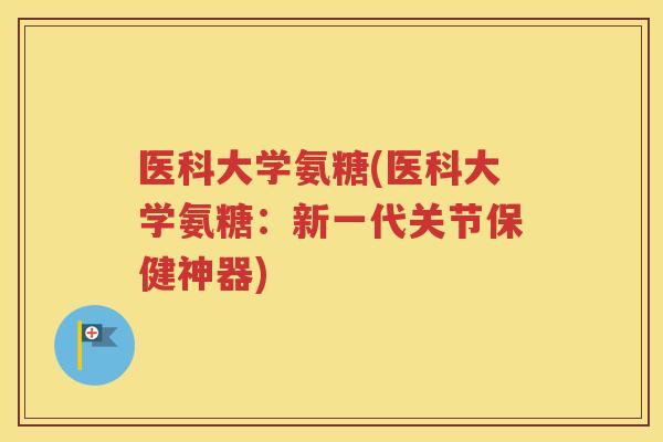 医科大学氨糖(医科大学氨糖:新一代关节保健神器) 医科大学氨糖(医科大学氨糖:新一代关节保健神器)