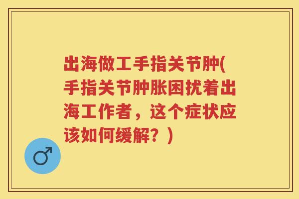 出海做工手指关节肿(手指关节困扰着出海工作者,这个症状应该如何缓解?) 出海做工手指关节肿(手指关节困扰着出海工作者,这个症状应该如何缓解?)