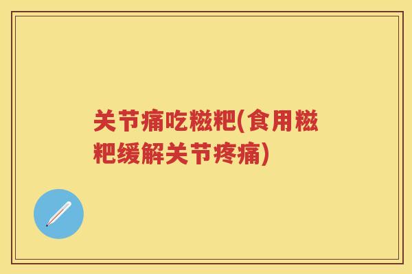 关节痛吃糍粑(食用糍粑缓解关节) 关节痛吃糍粑(食用糍粑缓解关节)