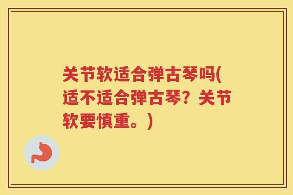 关节软适合弹古琴吗(适不适合弹古琴?关节软要慎重。) 关节软适合弹古琴吗(适不适合弹古琴?关节软要慎重。)