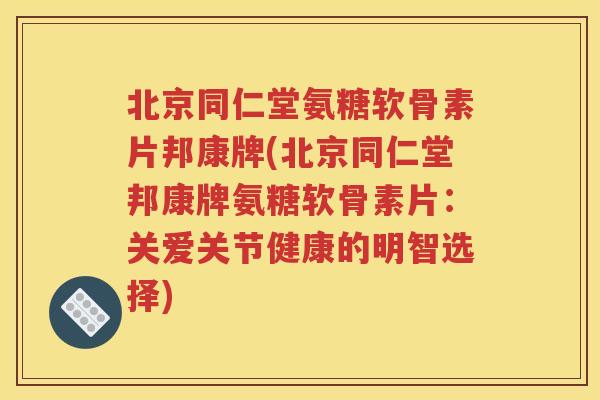 北京同仁堂氨糖软骨素片邦康牌(北京同仁堂邦康牌氨糖软骨素片:关爱关节健康的明智选择) 北京同仁堂氨糖软骨素片邦康牌(北京同仁堂邦康牌氨糖软骨素片:关爱关节健康的明智选择)