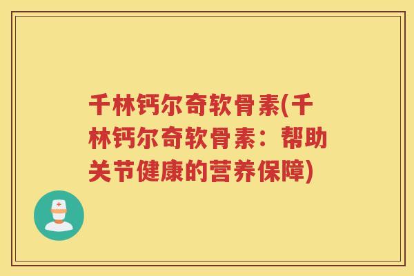 千林钙尔奇软骨素(千林钙尔奇软骨素:帮助关节健康的营养保障) 千林钙尔奇软骨素(千林钙尔奇软骨素:帮助关节健康的营养保障)