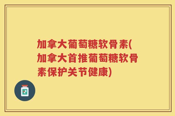 加拿大葡萄糖软骨素(加拿大首推葡萄糖软骨素保护关节健康) 加拿大葡萄糖软骨素(加拿大首推葡萄糖软骨素保护关节健康)