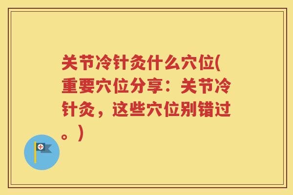 关节冷针灸什么穴位(重要穴位分享:关节冷针灸,这些穴位别错过。) 关节冷针灸什么穴位(重要穴位分享:关节冷针灸,这些穴位别错过。)