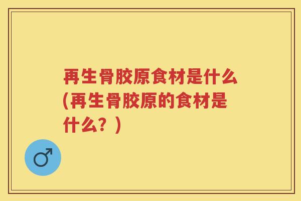 再生骨胶原食材是什么(再生骨胶原的食材是什么?) 再生骨胶原食材是什么(再生骨胶原的食材是什么?)