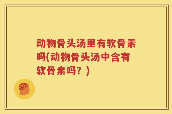 动物骨头汤里有软骨素吗(动物骨头汤中含有软骨素吗?) 动物骨头汤里有软骨素吗(动物骨头汤中含有软骨素吗?)