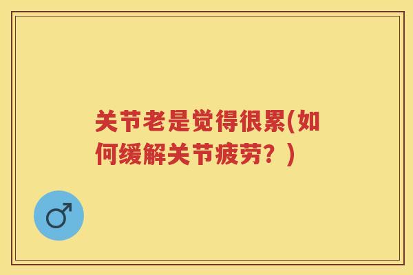 关节老是觉得很累(如何缓解关节疲劳?) 关节老是觉得很累(如何缓解关节疲劳?)