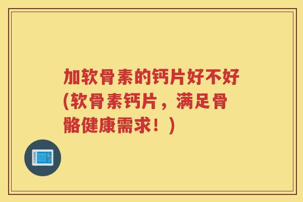 加软骨素的钙片好不好(软骨素钙片,满足骨骼健康需求!) 加软骨素的钙片好不好(软骨素钙片,满足骨骼健康需求!)