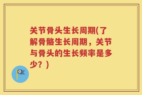 关节骨头生长周期(了解骨骼生长周期，关节与骨头的生长频率是多少？)