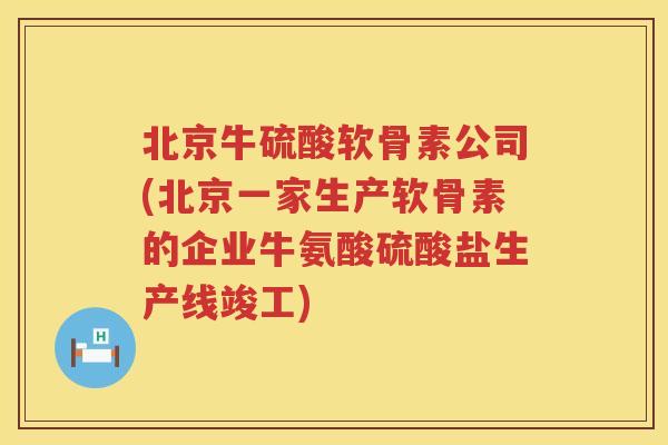 北京牛硫酸软骨素公司(北京一家生产软骨素的企业牛氨酸硫酸盐生产线竣工) 北京牛硫酸软骨素公司(北京一家生产软骨素的企业牛氨酸硫酸盐生产线竣工)