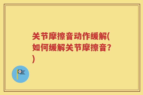 关节摩擦音动作缓解(如何缓解关节摩擦音?) 关节摩擦音动作缓解(如何缓解关节摩擦音?)
