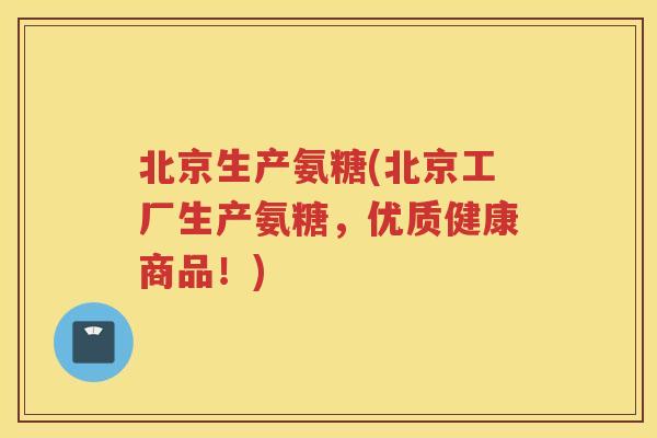 北京生产氨糖(北京工厂生产氨糖,优质健康商品!) 北京生产氨糖(北京工厂生产氨糖,优质健康商品!)