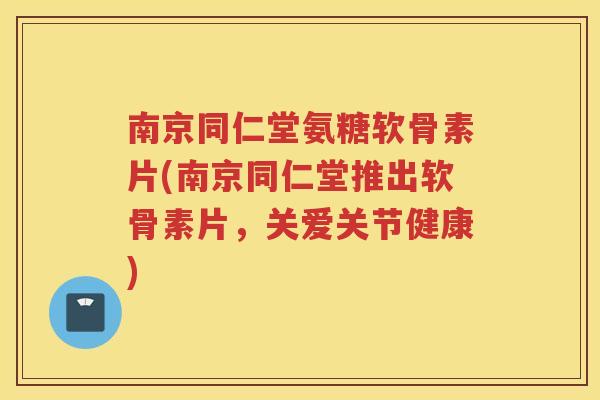 南京同仁堂氨糖软骨素片(南京同仁堂推出软骨素片，关爱关节健康)
