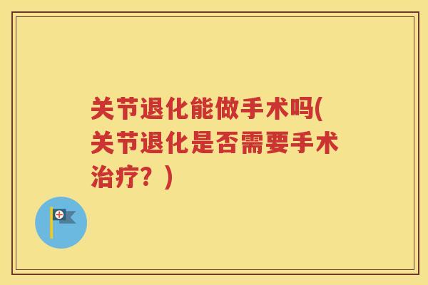 关节退化能做手术吗(关节退化是否需要手术?) 关节退化能做手术吗(关节退化是否需要手术?)