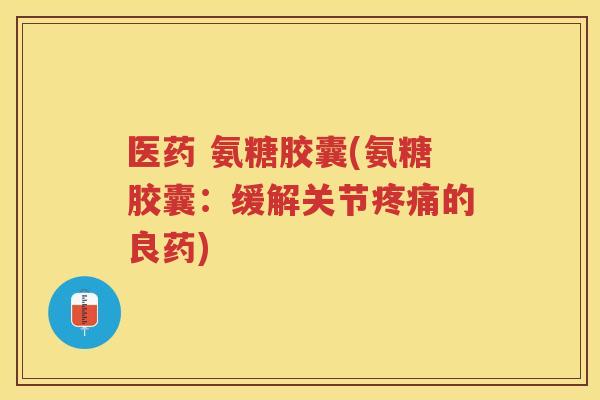 医药 氨糖胶囊(氨糖胶囊：缓解关节的良药)