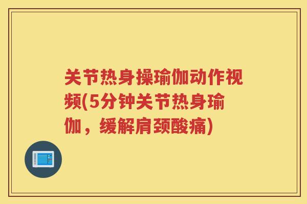 关节热身操瑜伽动作视频(5分钟关节热身瑜伽,缓解肩颈酸痛) 关节热身操瑜伽动作视频(5分钟关节热身瑜伽,缓解肩颈酸痛)