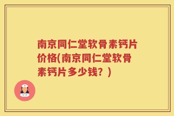 南京同仁堂软骨素钙片价格(南京同仁堂软骨素钙片多少钱?) 南京同仁堂软骨素钙片价格(南京同仁堂软骨素钙片多少钱?)
