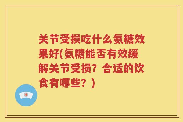 关节受损吃什么氨糖效果好(氨糖能否有效缓解关节受损?合适的饮食有哪些?) 关节受损吃什么氨糖效果好(氨糖能否有效缓解关节受损?合适的饮食有哪些?)