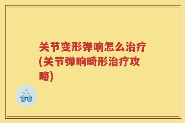关节变形弹响怎么(关节弹响畸形攻略) 关节变形弹响怎么(关节弹响畸形攻略)