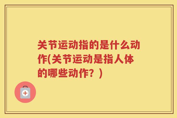 关节运动指的是什么动作(关节运动是指人体的哪些动作?) 关节运动指的是什么动作(关节运动是指人体的哪些动作?)